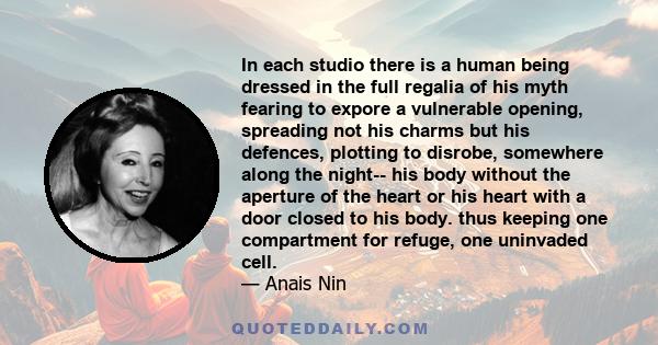 In each studio there is a human being dressed in the full regalia of his myth fearing to expore a vulnerable opening, spreading not his charms but his defences, plotting to disrobe, somewhere along the night-- his body