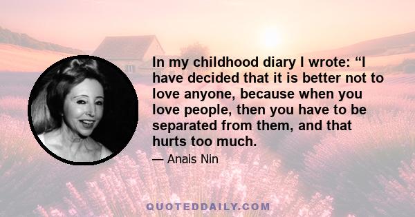 In my childhood diary I wrote: “I have decided that it is better not to love anyone, because when you love people, then you have to be separated from them, and that hurts too much.