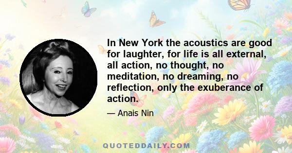 In New York the acoustics are good for laughter, for life is all external, all action, no thought, no meditation, no dreaming, no reflection, only the exuberance of action.