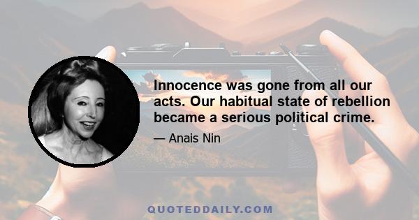 Innocence was gone from all our acts. Our habitual state of rebellion became a serious political crime.