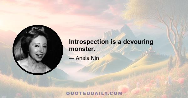 Introspection is a devouring monster.