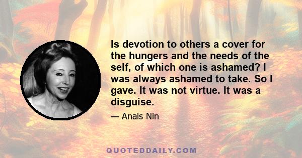 Is devotion to others a cover for the hungers and the needs of the self, of which one is ashamed? I was always ashamed to take. So I gave. It was not virtue. It was a disguise.