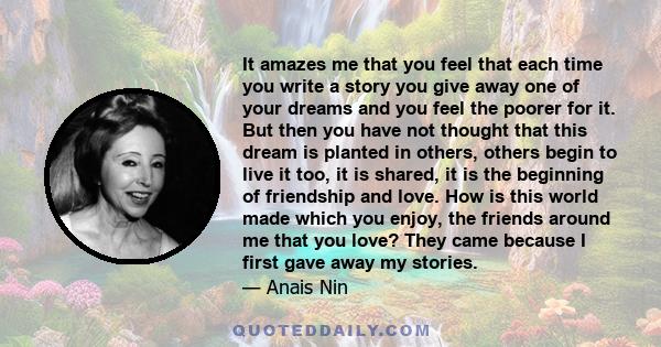 It amazes me that you feel that each time you write a story you give away one of your dreams and you feel the poorer for it. But then you have not thought that this dream is planted in others, others begin to live it