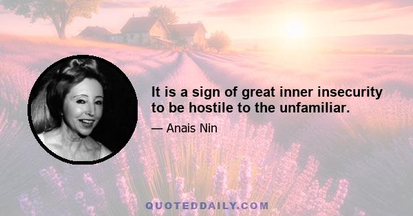 It is a sign of great inner insecurity to be hostile to the unfamiliar.