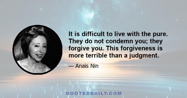 It is difficult to live with the pure. They do not condemn you; they forgive you. This forgiveness is more terrible than a judgment.