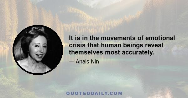 It is in the movements of emotional crisis that human beings reveal themselves most accurately.