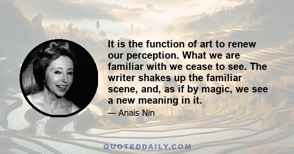 It is the function of art to renew our perception. What we are familiar with we cease to see. The writer shakes up the familiar scene, and, as if by magic, we see a new meaning in it.