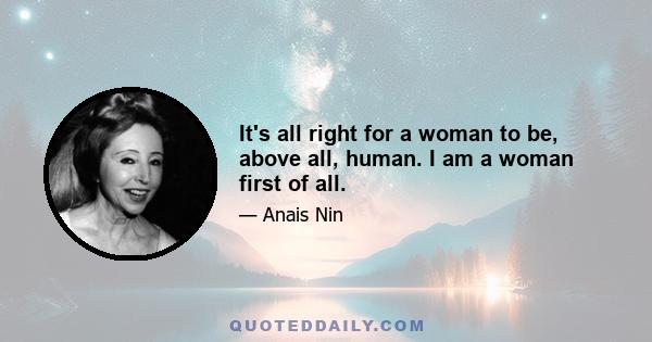 It's all right for a woman to be, above all, human. I am a woman first of all.