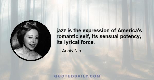 jazz is the expression of America's romantic self, its sensual potency, its lyrical force.