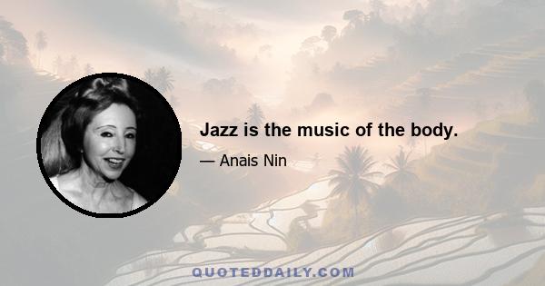 Jazz is the music of the body.