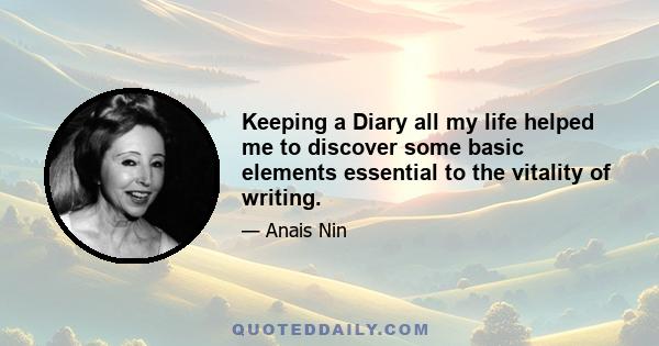 Keeping a Diary all my life helped me to discover some basic elements essential to the vitality of writing.