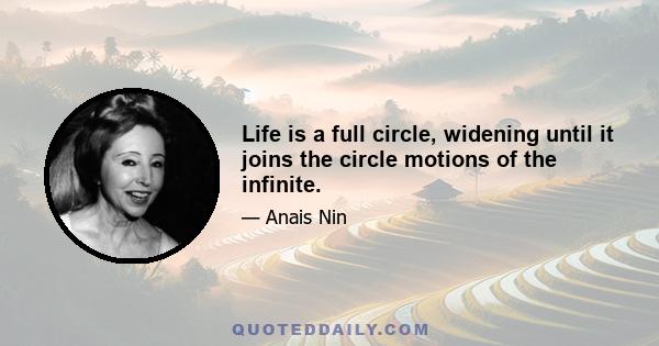 Life is a full circle, widening until it joins the circle motions of the infinite.