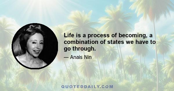 Life is a process of becoming, a combination of states we have to go through.