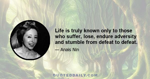 Life is truly known only to those who suffer, lose, endure adversity and stumble from defeat to defeat.