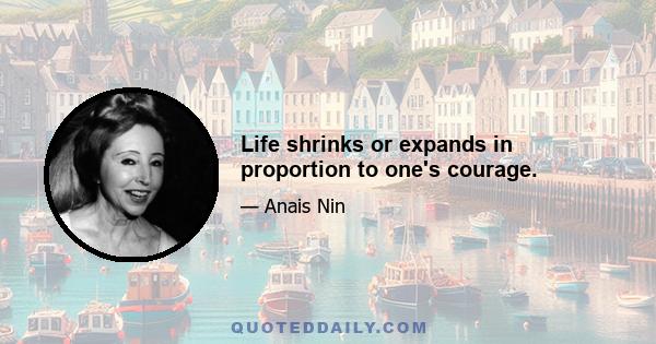 Life shrinks or expands in proportion to one's courage.