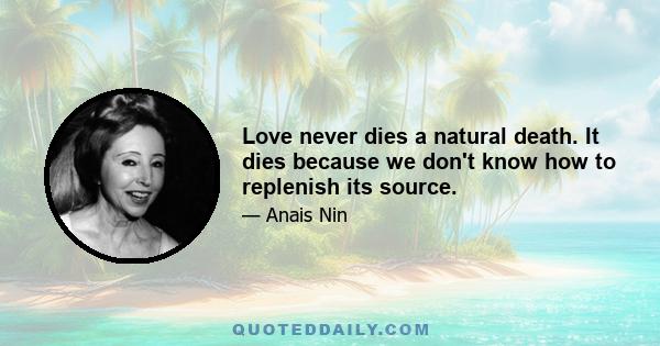 Love never dies a natural death. It dies because we don't know how to replenish its source.