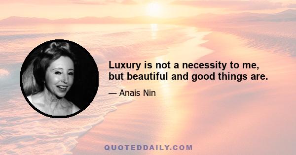 Luxury is not a necessity to me, but beautiful and good things are.