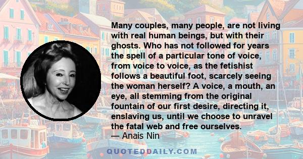 Many couples, many people, are not living with real human beings, but with their ghosts. Who has not followed for years the spell of a particular tone of voice, from voice to voice, as the fetishist follows a beautiful