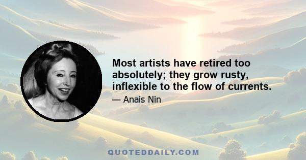 Most artists have retired too absolutely; they grow rusty, inflexible to the flow of currents.