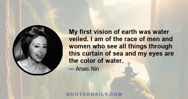 My first vision of earth was water veiled. I am of the race of men and women who see all things through this curtain of sea and my eyes are the color of water.