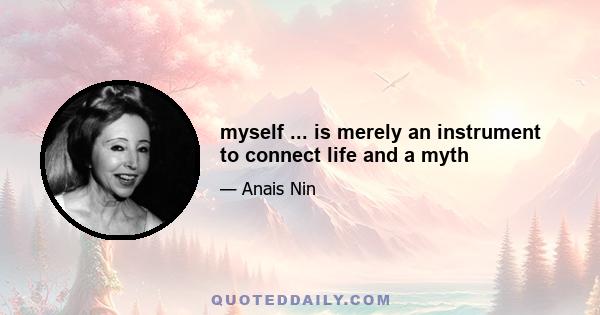 myself ... is merely an instrument to connect life and a myth