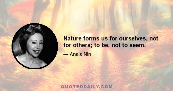 Nature forms us for ourselves, not for others; to be, not to seem.