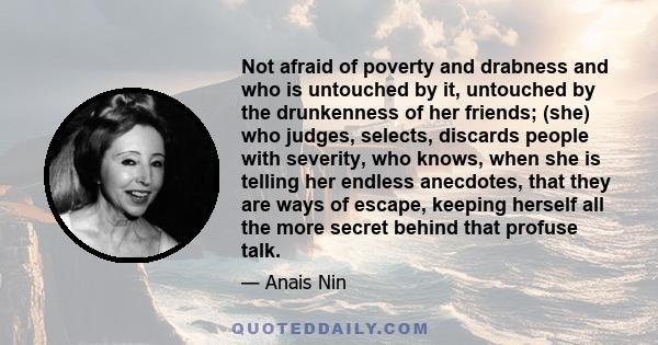 Not afraid of poverty and drabness and who is untouched by it, untouched by the drunkenness of her friends; (she) who judges, selects, discards people with severity, who knows, when she is telling her endless anecdotes, 