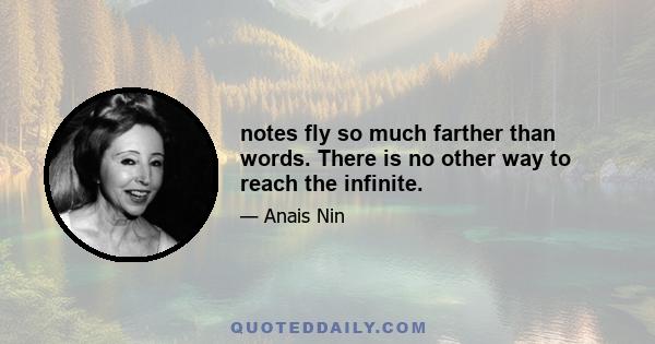 notes fly so much farther than words. There is no other way to reach the infinite.