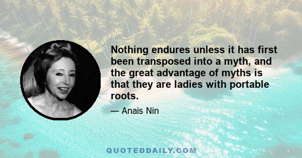 Nothing endures unless it has first been transposed into a myth, and the great advantage of myths is that they are ladies with portable roots.