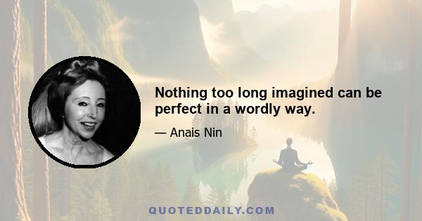 Nothing too long imagined can be perfect in a wordly way.