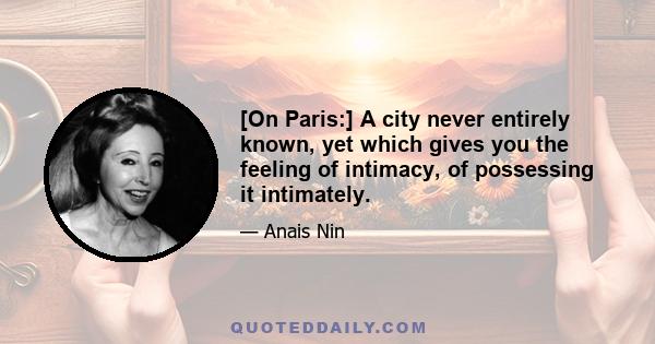 [On Paris:] A city never entirely known, yet which gives you the feeling of intimacy, of possessing it intimately.