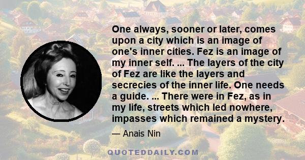 One always, sooner or later, comes upon a city which is an image of one's inner cities. Fez is an image of my inner self. ... The layers of the city of Fez are like the layers and secrecies of the inner life. One needs