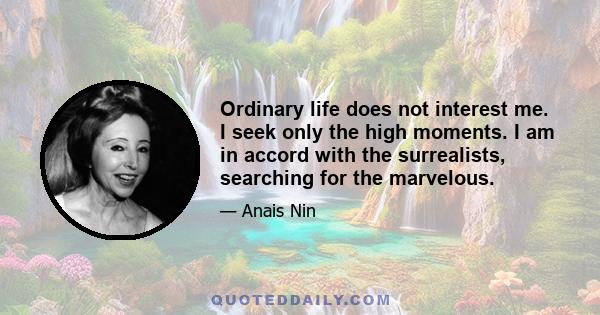 Ordinary life does not interest me. I seek only the high moments. I am in accord with the surrealists, searching for the marvelous.