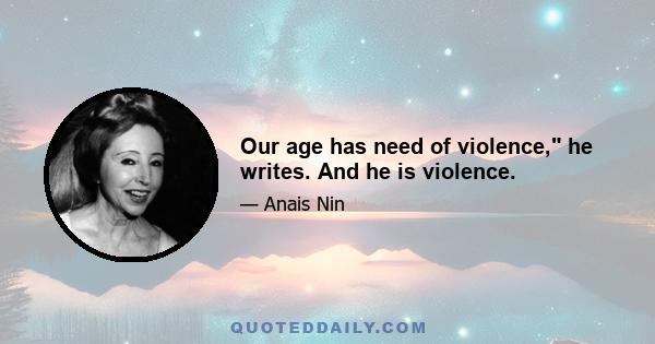 Our age has need of violence, he writes. And he is violence.