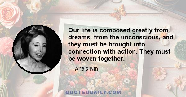 Our life is composed greatly from dreams, from the unconscious, and they must be brought into connection with action. They must be woven together.