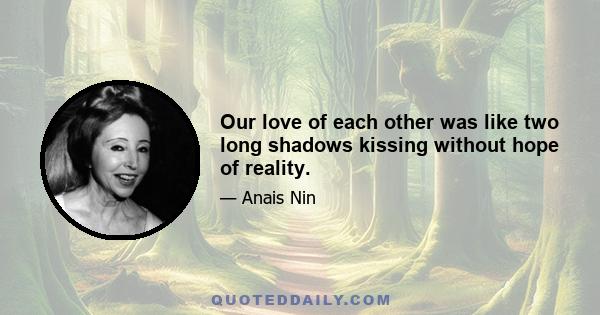 Our love of each other was like two long shadows kissing without hope of reality.