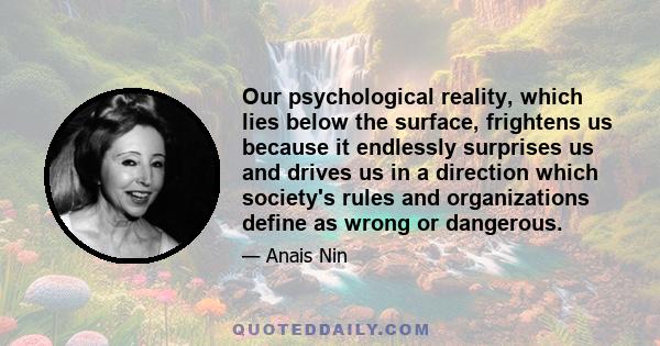 Our psychological reality, which lies below the surface, frightens us because it endlessly surprises us and drives us in a direction which society's rules and organizations define as wrong or dangerous.