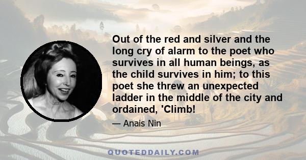 Out of the red and silver and the long cry of alarm to the poet who survives in all human beings, as the child survives in him; to this poet she threw an unexpected ladder in the middle of the city and ordained, 'Climb!