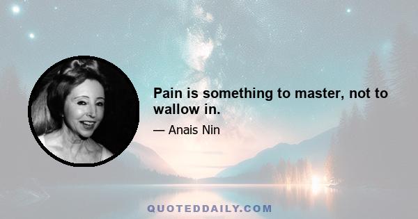 Pain is something to master, not to wallow in.