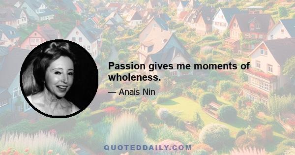 Passion gives me moments of wholeness.