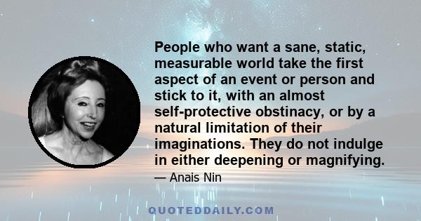 People who want a sane, static, measurable world take the first aspect of an event or person and stick to it, with an almost self-protective obstinacy, or by a natural limitation of their imaginations. They do not