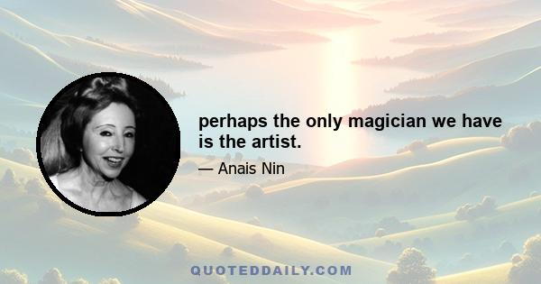 perhaps the only magician we have is the artist.