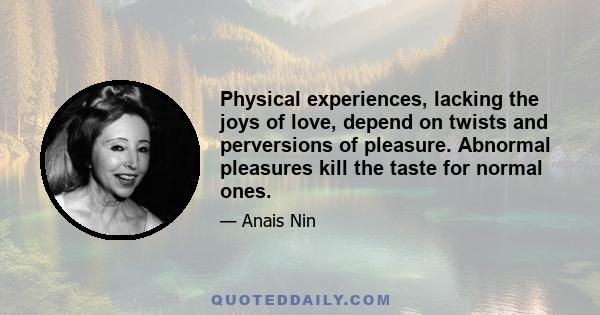 Physical experiences, lacking the joys of love, depend on twists and perversions of pleasure. Abnormal pleasures kill the taste for normal ones.