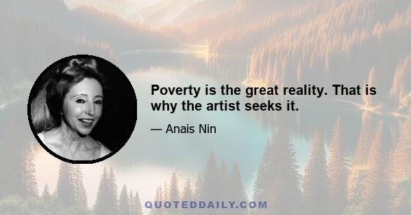 Poverty is the great reality. That is why the artist seeks it.