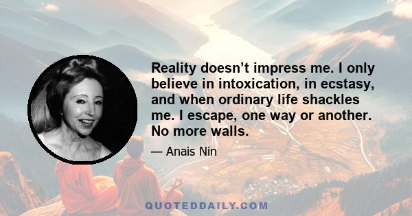 Reality doesn’t impress me. I only believe in intoxication, in ecstasy, and when ordinary life shackles me. I escape, one way or another. No more walls.