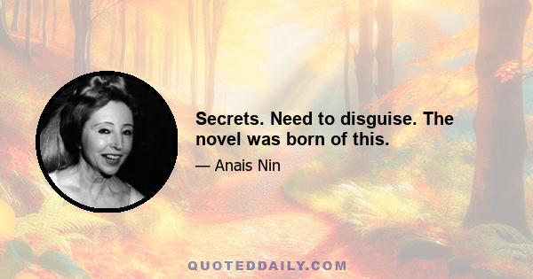 Secrets. Need to disguise. The novel was born of this.