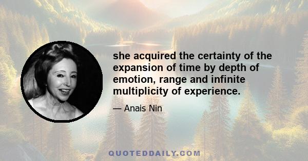 she acquired the certainty of the expansion of time by depth of emotion, range and infinite multiplicity of experience.