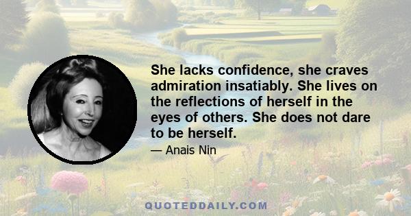 She lacks confidence, she craves admiration insatiably. She lives on the reflections of herself in the eyes of others. She does not dare to be herself.