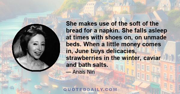 She makes use of the soft of the bread for a napkin. She falls asleep at times with shoes on, on unmade beds. When a little money comes in, June buys delicacies, strawberries in the winter, caviar and bath salts.