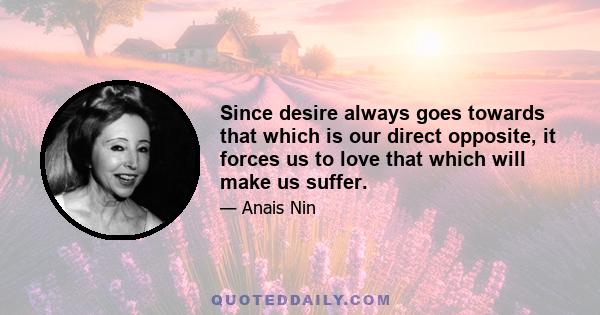 Since desire always goes towards that which is our direct opposite, it forces us to love that which will make us suffer.